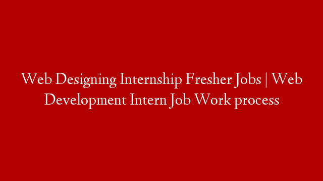 Web Designing Internship Fresher Jobs | Web Development Intern Job Work process