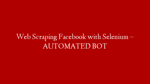 Web Scraping Facebook with Selenium – AUTOMATED BOT