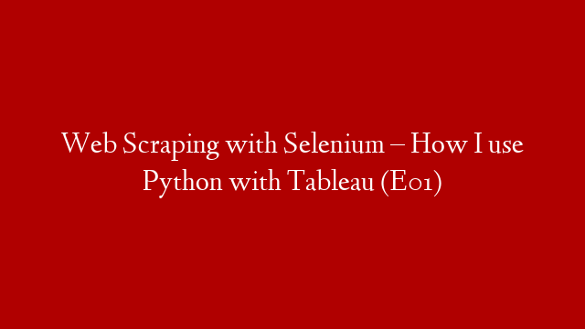 Web Scraping with Selenium – How I use Python with Tableau (E01)