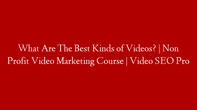 What Are The Best Kinds of Videos? | Non Profit Video Marketing Course | Video SEO Pro