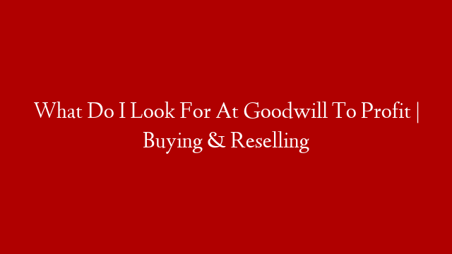 What Do I Look For At Goodwill To Profit | Buying & Reselling