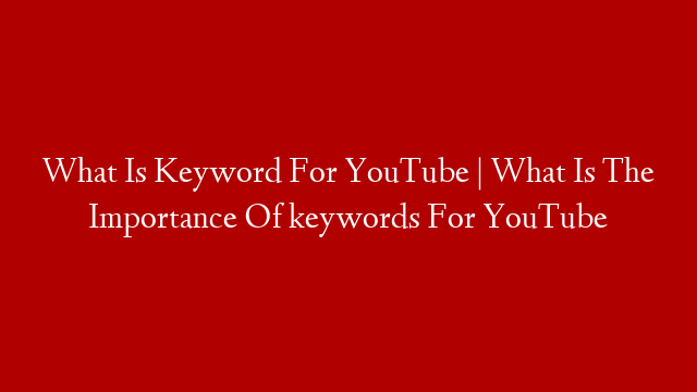 What Is Keyword For YouTube | What Is The Importance Of keywords For YouTube