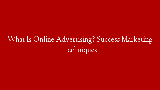 What Is Online Advertising? Success Marketing Techniques