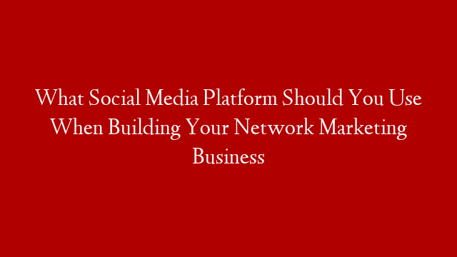 What Social Media Platform Should You Use When Building Your Network Marketing Business post thumbnail image