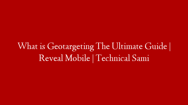 What is Geotargeting The Ultimate Guide | Reveal Mobile | Technical Sami