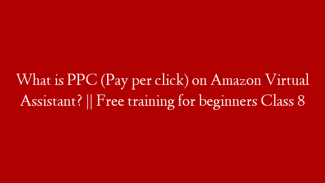 What is PPC (Pay per click) on Amazon Virtual Assistant? || Free training for beginners Class 8