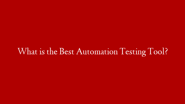 What is the Best Automation Testing Tool?