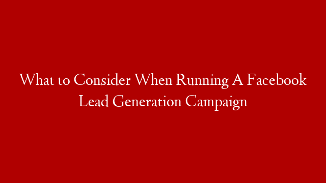 What to Consider When Running A Facebook Lead Generation Campaign