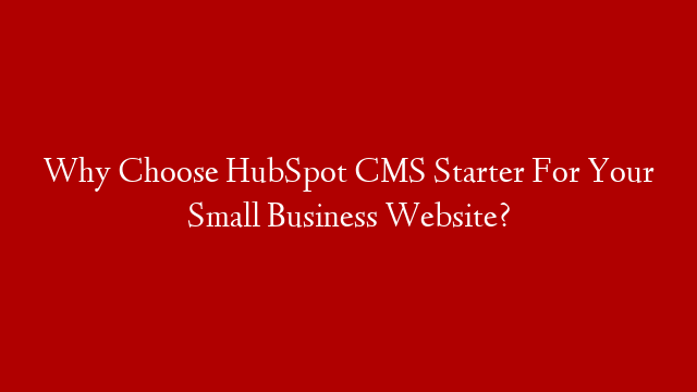 Why Choose HubSpot CMS Starter For Your Small Business Website?
