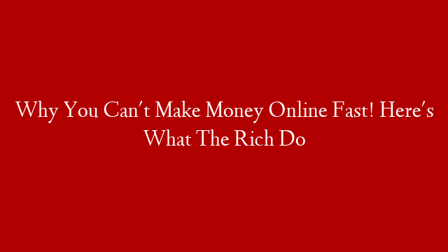 Why You Can't Make Money Online Fast! Here's What The Rich Do