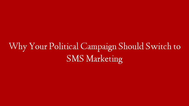 Why Your Political Campaign Should Switch to SMS Marketing