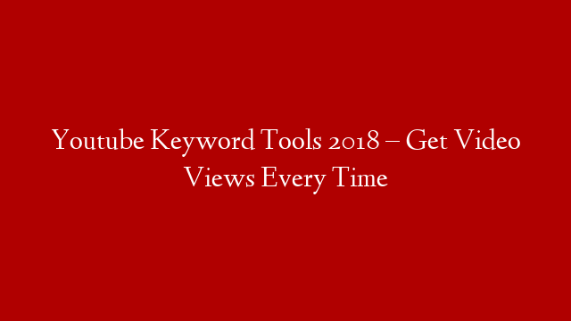 Youtube Keyword Tools 2018 – Get Video Views Every Time