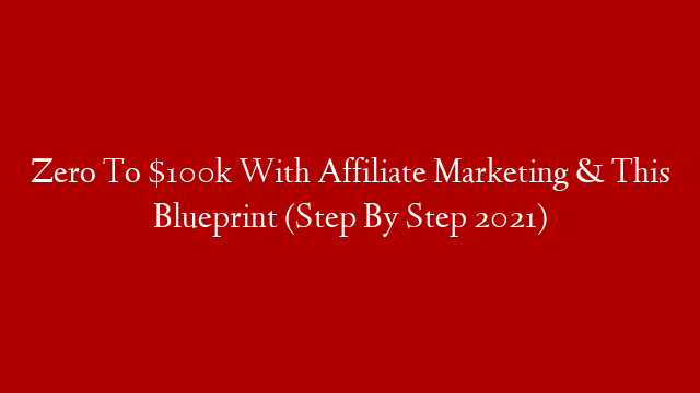 Zero To $100k With Affiliate Marketing & This Blueprint (Step By Step 2021)