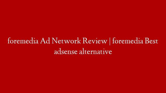 foremedia Ad Network Review | foremedia Best adsense alternative