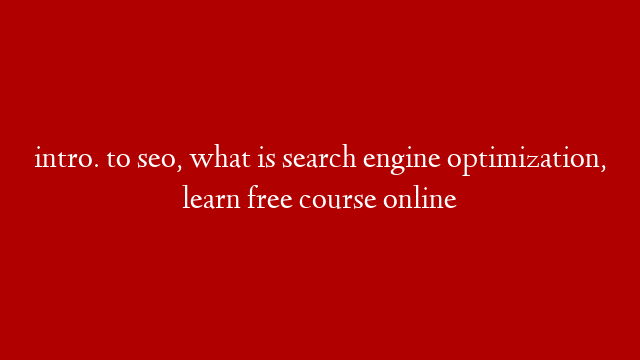 intro. to seo, what is search engine optimization, learn free course online