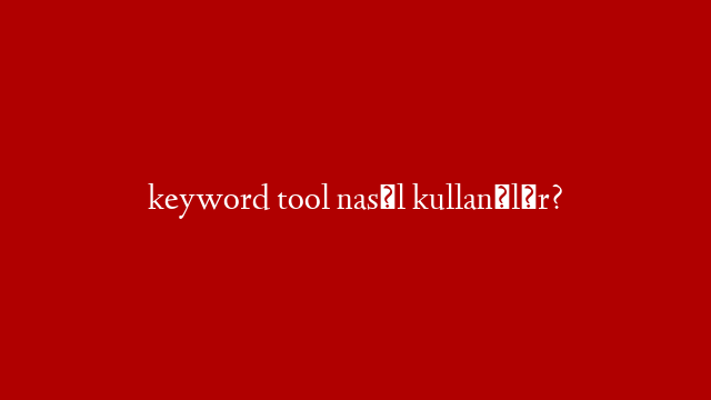 keyword tool nasıl kullanılır?
