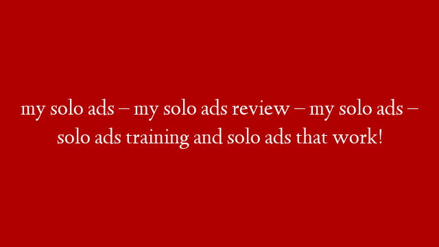 my solo ads – my solo ads review – my solo ads – solo ads training and solo ads that work!