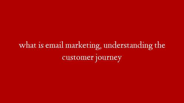 what is email marketing, understanding the customer journey