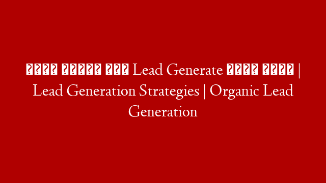 बिना खर्चा किए Lead Generate कैसे करें  | Lead Generation Strategies | Organic Lead Generation