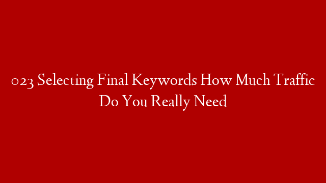 023 Selecting Final Keywords  How Much Traffic Do You Really Need