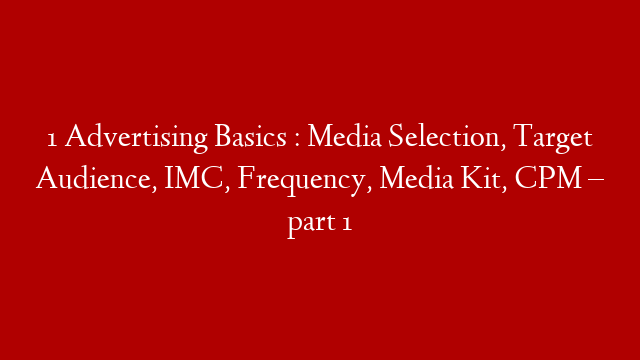 1 Advertising Basics : Media Selection, Target Audience, IMC, Frequency, Media Kit, CPM – part 1