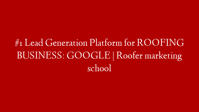 #1 Lead Generation Platform for ROOFING BUSINESS: GOOGLE | Roofer marketing school