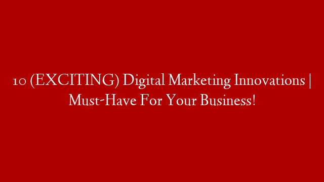 10 (EXCITING) Digital Marketing Innovations | Must-Have For Your Business!