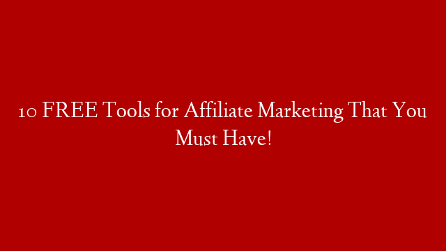 10 FREE Tools for Affiliate Marketing That You Must Have!