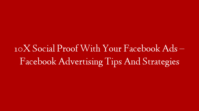 10X Social Proof With Your Facebook Ads – Facebook Advertising Tips And Strategies