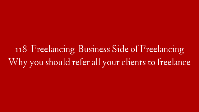 118   Freelancing   Business Side of Freelancing Why you should refer all your clients to freelance