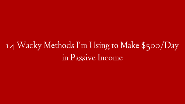 14 Wacky Methods I'm Using to Make $500/Day in Passive Income