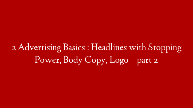 2 Advertising Basics  : Headlines with Stopping Power, Body Copy, Logo – part 2