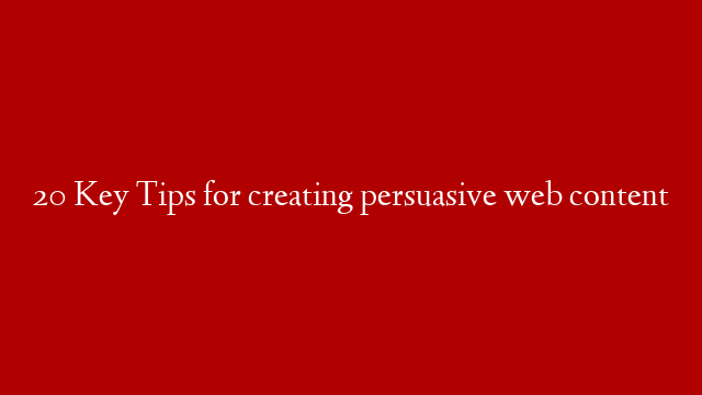 20 Key Tips for creating persuasive web content