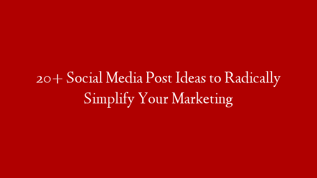 20+ Social Media Post Ideas to Radically Simplify Your Marketing