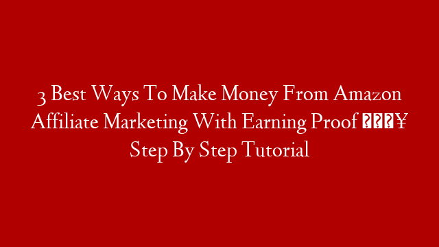 3 Best Ways To Make Money From Amazon Affiliate Marketing With Earning Proof 🔥 Step By Step Tutorial