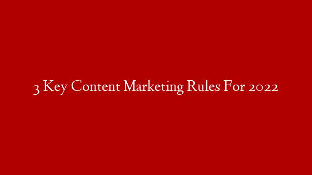 3 Key Content Marketing Rules For 2022