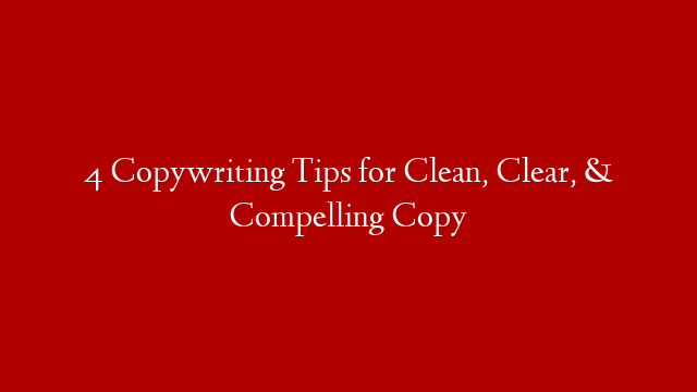 4 Copywriting Tips for Clean, Clear, & Compelling Copy