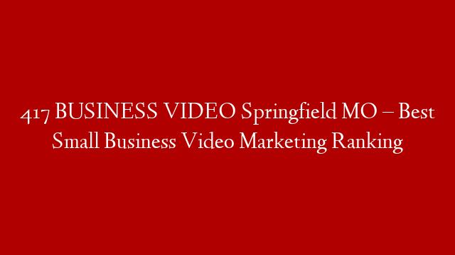 417 BUSINESS VIDEO  Springfield MO – Best Small Business Video Marketing Ranking