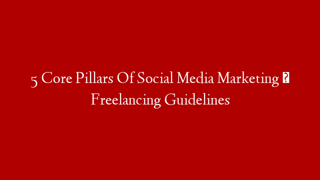 5 Core Pillars Of Social Media Marketing । Freelancing Guidelines