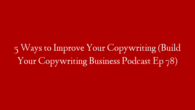 5 Ways to Improve Your Copywriting (Build Your Copywriting Business Podcast Ep 78)
