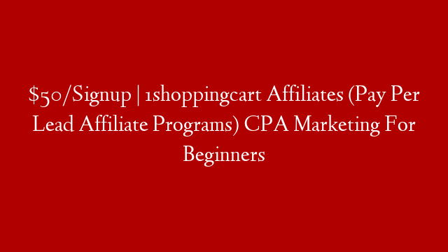 $50/Signup | 1shoppingcart Affiliates (Pay Per Lead Affiliate Programs) CPA Marketing For Beginners