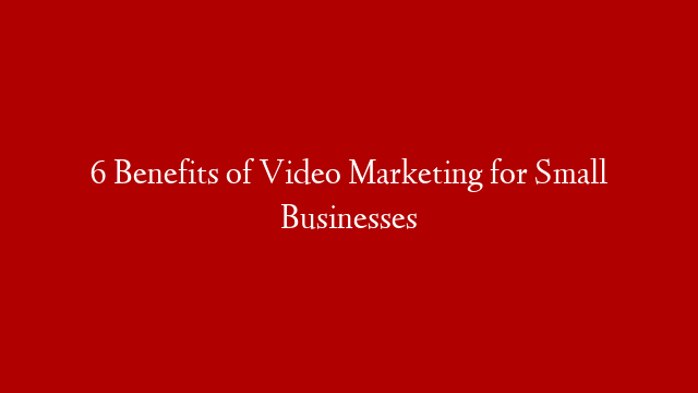 6 Benefits of Video Marketing for Small Businesses post thumbnail image