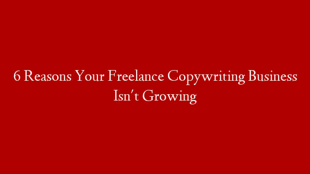 6 Reasons Your Freelance Copywriting Business Isn't Growing