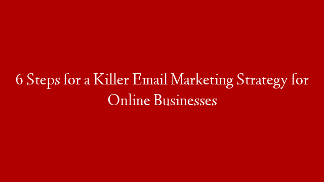 6 Steps for a Killer Email Marketing Strategy for Online Businesses