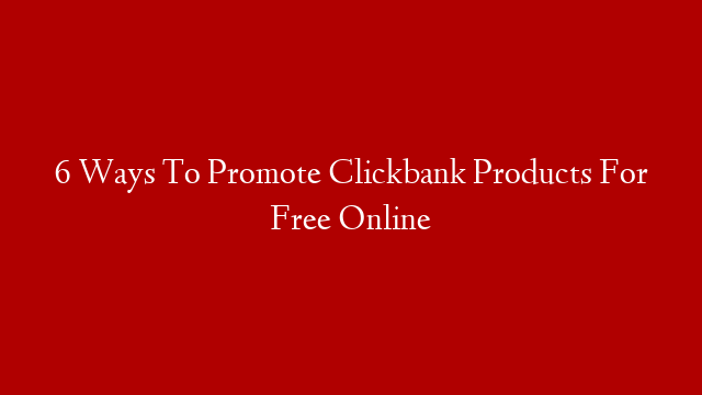 6 Ways To Promote Clickbank Products For Free Online