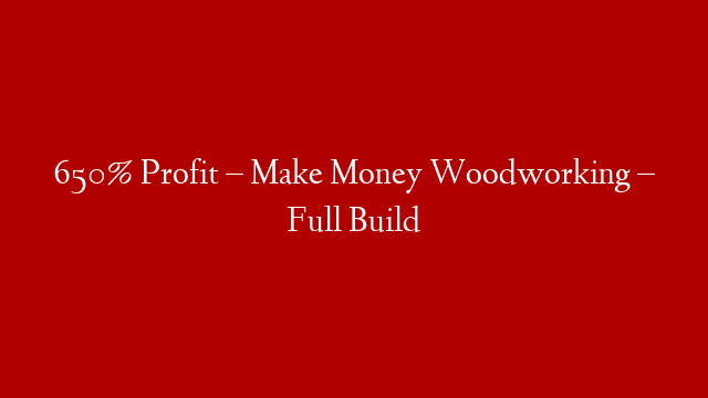 650% Profit – Make Money Woodworking – Full Build