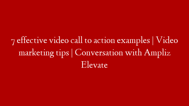 7 effective video call to action examples | Video marketing tips | Conversation with Ampliz Elevate post thumbnail image