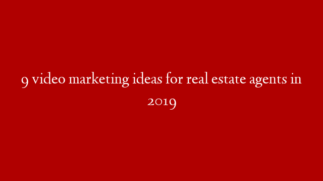 9 video marketing ideas for real estate agents in 2019