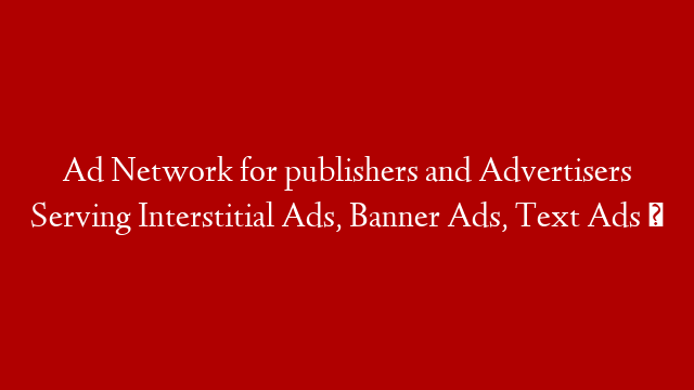 Ad Network for publishers and Advertisers Serving Interstitial Ads, Banner Ads, Text Ads ✅