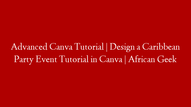 Advanced Canva Tutorial | Design a Caribbean Party Event Tutorial in Canva | African Geek